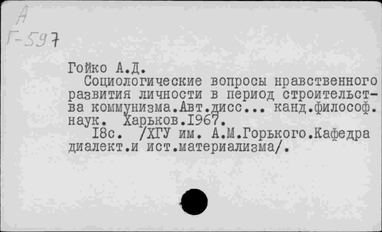 ﻿
Гойко А.Д.
Социологические вопросы нравственного развития личности в период строительства коммунизма.Авт.дисс... канд.философ, наук. Харьков.1967.
18с. /ХГУ им. А.М.Горького.Кафедра диалект.и ист.материализма/.